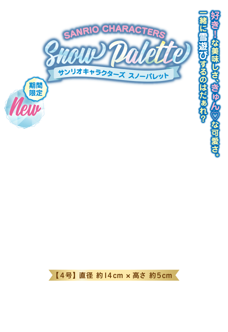 SANRIO CHARACTERS Snow Pallette サンリオキャラクターズ スノーパレット 期間限定 New 好き！な美味しさ、きゅん♡な可愛さ。一緒に雪遊びするのはだぁれ？ 【４号】 直径 約１４cm × 高さ 約５cm