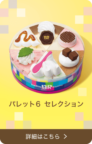 パレット6 セレクション | B-R サーティワン アイスクリーム パレット6 セレクション | B-R サーティワン アイスクリーム